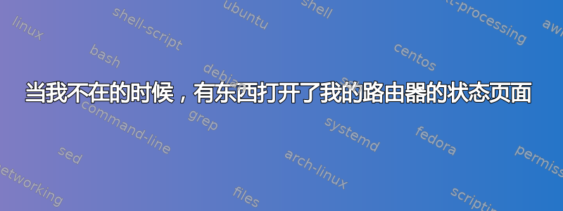 当我不在的时候，有东西打开了我的路由器的状态页面