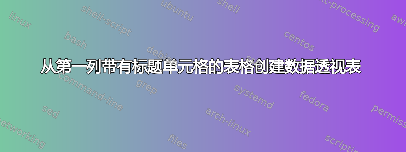 从第一列带有标题单元格的表格创建数据透视表