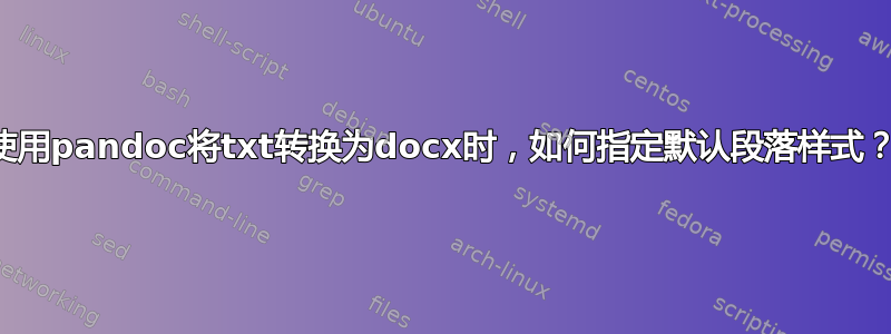 使用pandoc将txt转换为docx时，如何指定默认段落样式？