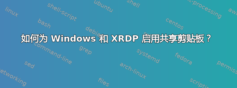 如何为 Windows 和 XRDP 启用共享剪贴板？