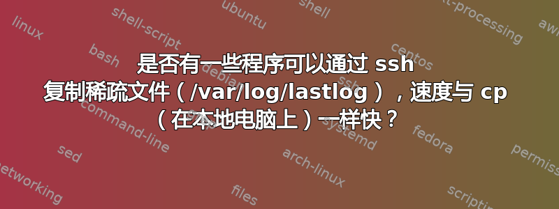 是否有一些程序可以通过 ssh 复制稀疏文件（/var/log/lastlog），速度与 cp （在本地电脑上）一样快？