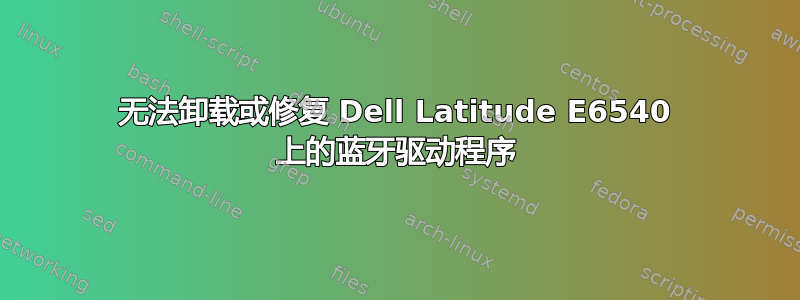 无法卸载或修复 Dell Latitude E6540 上的蓝牙驱动程序