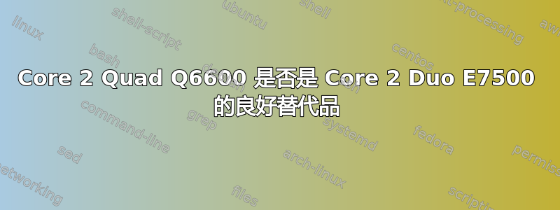 Core 2 Quad Q6600 是否是 Core 2 Duo E7500 的良好替代品