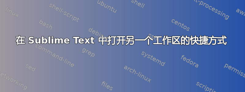 在 Sublime Text 中打开另一个工作区的快捷方式