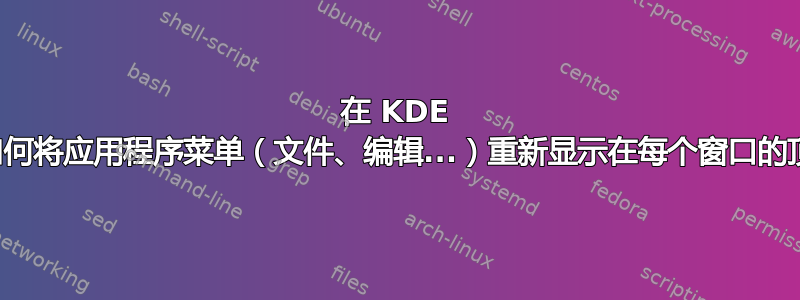 在 KDE 中，如何将应用程序菜单（文件、编辑...）重新显示在每个窗口的顶部？