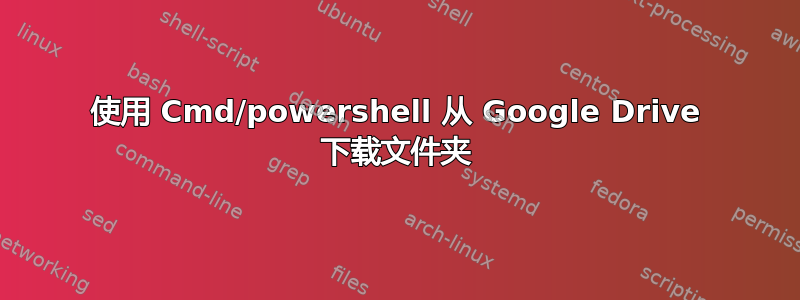 使用 Cmd/powershell 从 Google Drive 下载文件夹