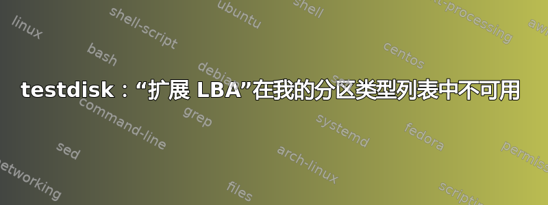 testdisk：“扩展 LBA”在我的分区类型列表中不可用