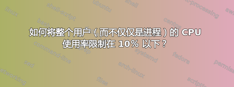 如何将整个用户（而不仅仅是进程）的 CPU 使用率限制在 10％ 以下？