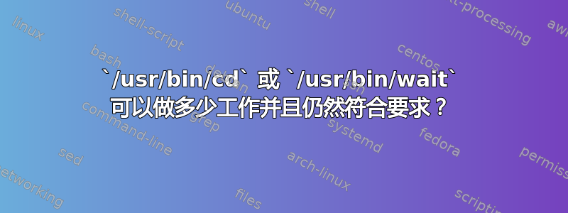 `/usr/bin/cd` 或 `/usr/bin/wait` 可以做多少工作并且仍然符合要求？