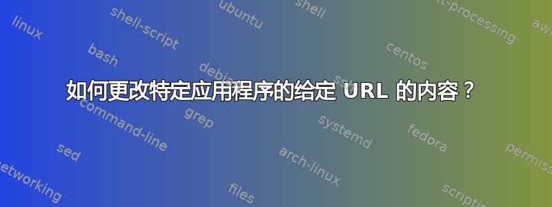 如何更改特定应用程序的给定 URL 的内容？