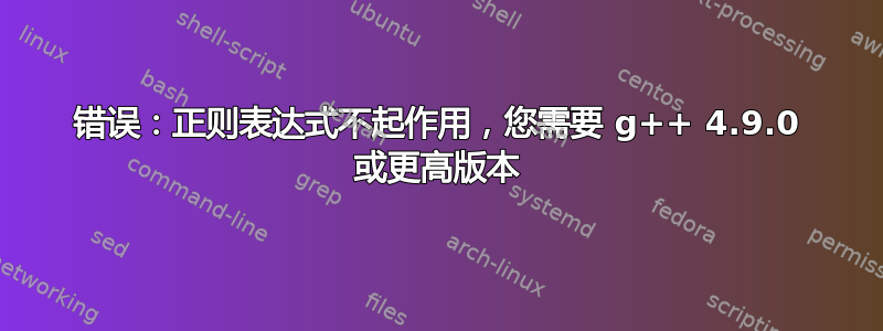 错误：正则表达式不起作用，您需要 g++ 4.9.0 或更高版本