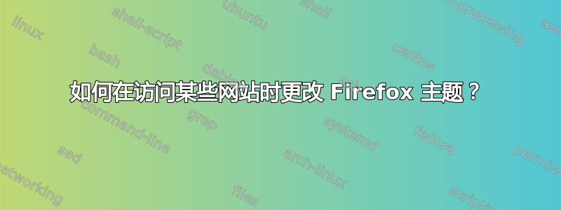 如何在访问某些网站时更改 Firefox 主题？