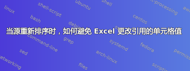 当源重新排序时，如何避免 Excel 更改引用的单元格值