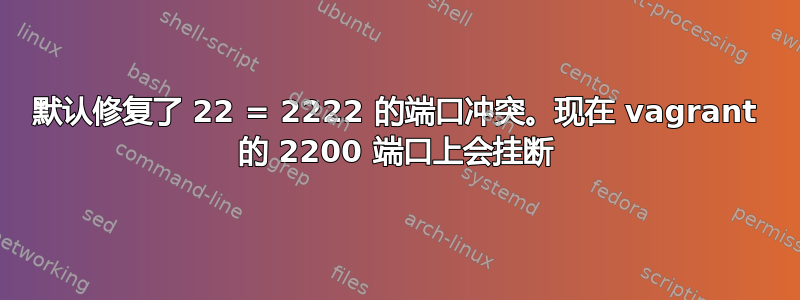 默认修复了 22 = 2222 的端口冲突。现在 vagrant 的 2200 端口上会挂断