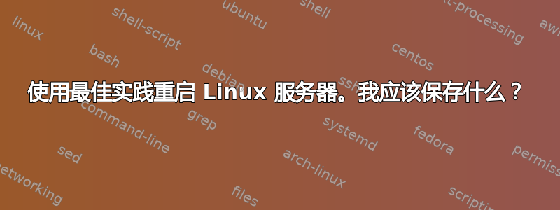 使用最佳实践重启 Linux 服务器。我应该保存什么？