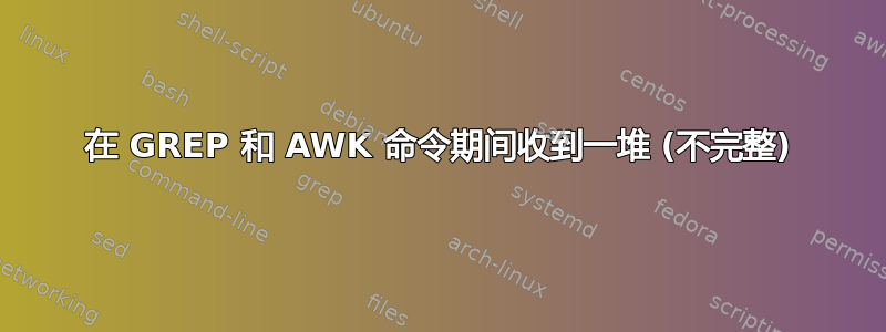 在 GREP 和 AWK 命令期间收到一堆 (不完整)