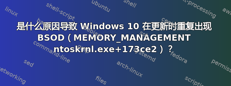 是什么原因导致 Windows 10 在更新时重复出现 BSOD（MEMORY_MANAGEMENT ntoskrnl.exe+173ce2）？