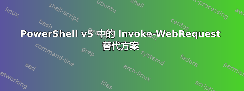 PowerShell v5 中的 Invoke-WebRequest 替代方案