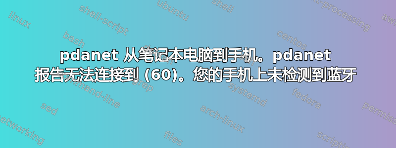 pdanet 从笔记本电脑到手机。pdanet 报告无法连接到 (60)。您的手机上未检测到蓝牙