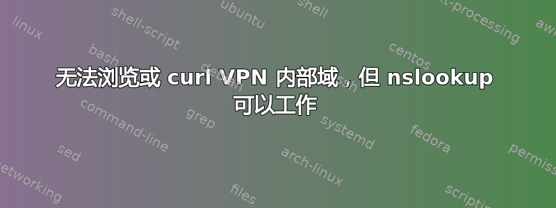 无法浏览或 curl VPN 内部域，但 nslookup 可以工作