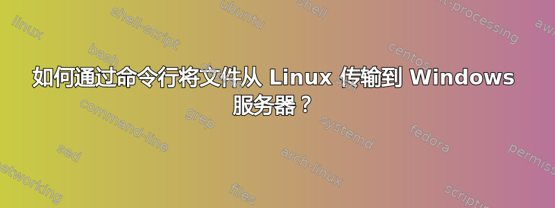 如何通过命令行将文件从 Linux 传输到 Windows 服务器？