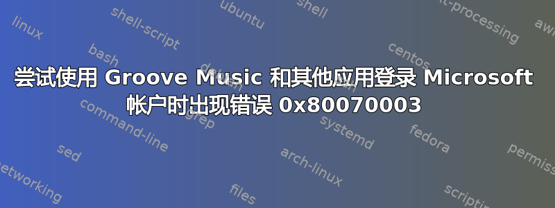 尝试使用 Groove Music 和其他应用登录 Microsoft 帐户时出现错误 0x80070003