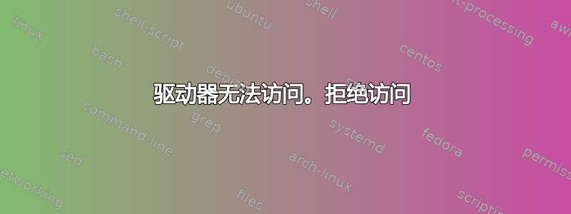 驱动器无法访问。拒绝访问