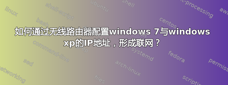 如何通过无线路由器配置windows 7与windows xp的IP地址，形成联网？