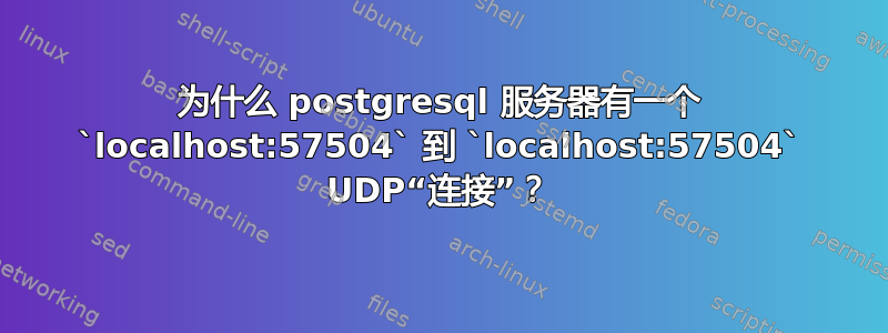 为什么 postgresql 服务器有一个 `localhost:57504` 到 `localhost:57504` UDP“连接”？