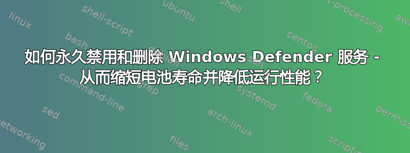 如何永久禁用和删除 Windows Defender 服务 - 从而缩短电池寿命并降低运行性能？