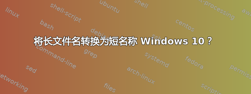 将长文件名转换为短名称 Windows 10？