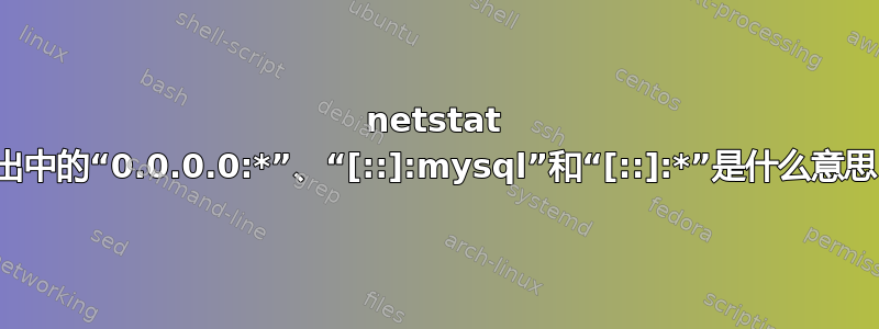 netstat 输出中的“0.0.0.0:*”、“[::]:mysql”和“[::]:*”是什么意思？