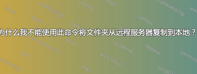 为什么我不能使用此命令将文件夹从远程服务器复制到本地？