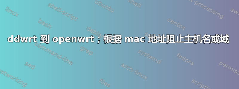 ddwrt 到 openwrt；根据 mac 地址阻止主机名或域