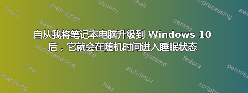 自从我将笔记本电脑升级到 Windows 10 后，它就会在随机时间进入睡眠状态