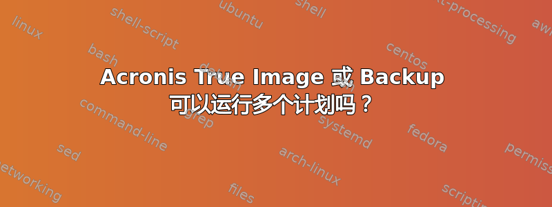 Acronis True Image 或 Backup 可以运行多个计划吗？