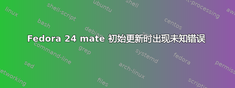 Fedora 24 mate 初始更新时出现未知错误