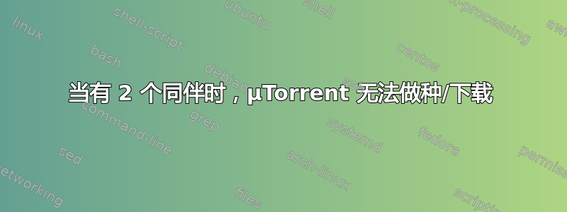 当有 2 个同伴时，μTorrent 无法做种/下载