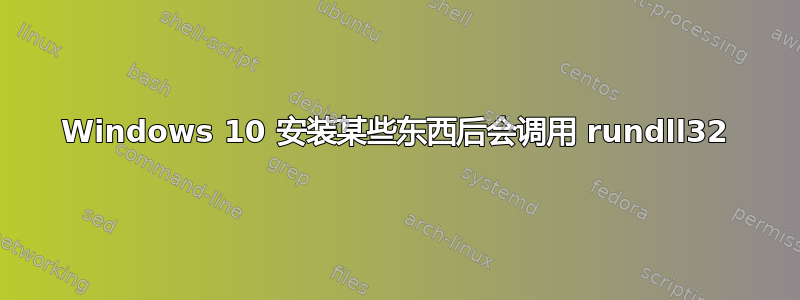 Windows 10 安装某些东西后会调用 rundll32