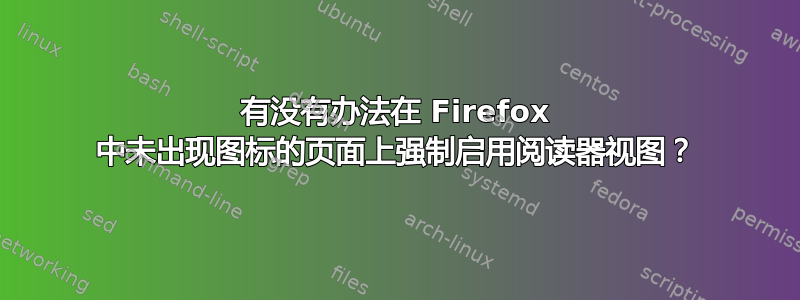 有没有办法在 Firefox 中未出现图标的页面上强制启用阅读器视图？