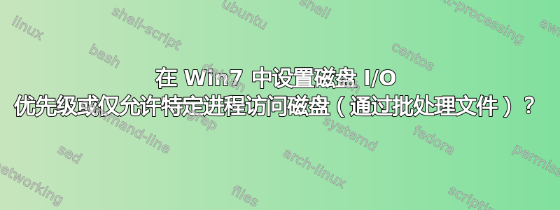 在 Win7 中设置磁盘 I/O 优先级或仅允许特定进程访问磁盘（通过批处理文件）？