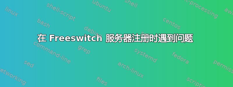 在 Freeswitch 服务器注册时遇到问题