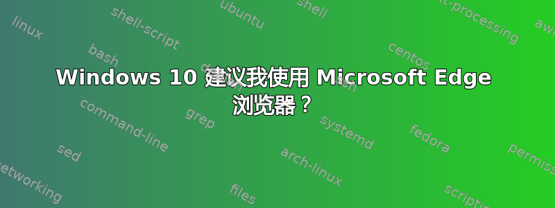 Windows 10 建议我使用 Microsoft Edge 浏览器？