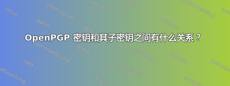 OpenPGP 密钥和其子密钥之间有什么关系？