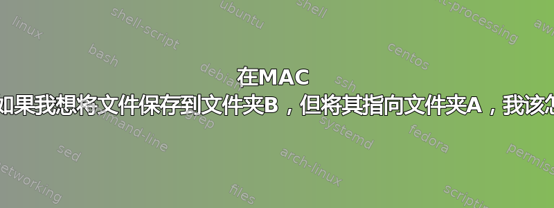 在MAC OS上，如果我想将文件保存到文件夹B，但将其指向文件夹A，我该怎么办？