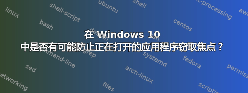 在 Windows 10 中是否有可能防止正在打开的应用程序窃取焦点？