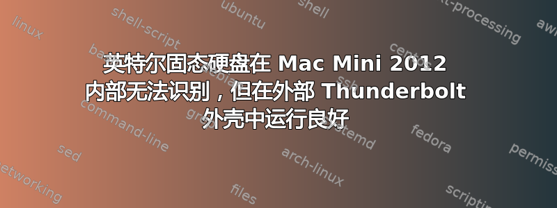 英特尔固态硬盘在 Mac Mini 2012 内部无法识别，但在外部 Thunderbolt 外壳中运行良好