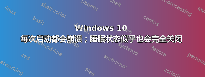 Windows 10 每次启动都会崩溃；睡眠状态似乎也会完全关闭