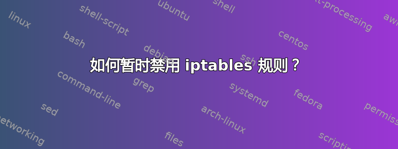 如何暂时禁用 iptables 规则？