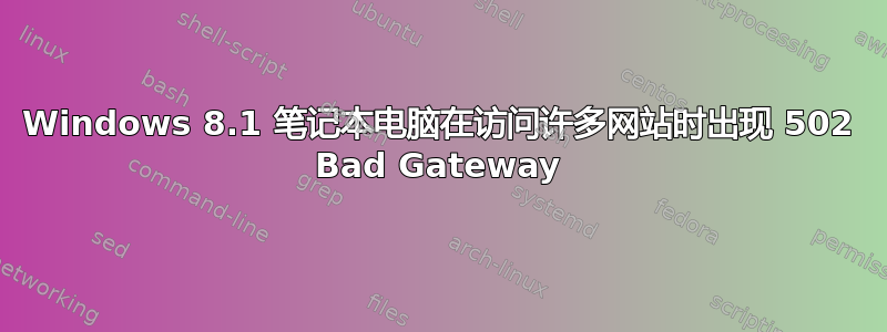 Windows 8.1 笔记本电脑在访问许多网站时出现 502 Bad Gateway